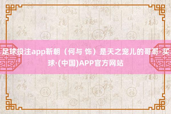 足球投注app靳朝（何与 饰）是天之宠儿的哥哥-买球·(中国)APP官方网站