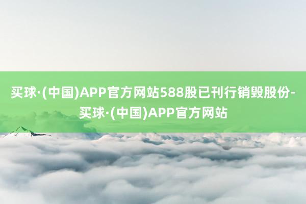 买球·(中国)APP官方网站588股已刊行销毁股份-买球·(中国)APP官方网站