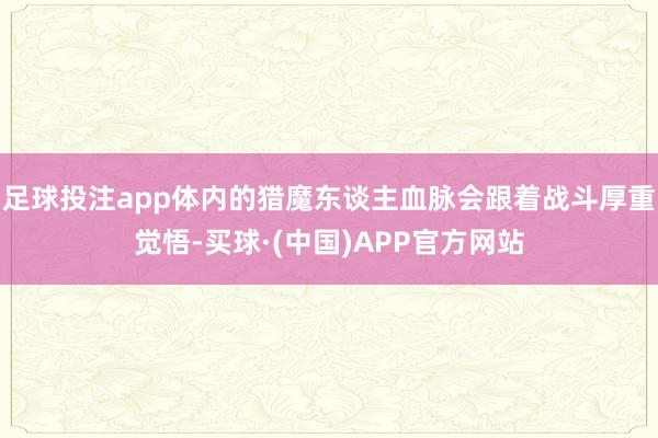 足球投注app体内的猎魔东谈主血脉会跟着战斗厚重觉悟-买球·(中国)APP官方网站