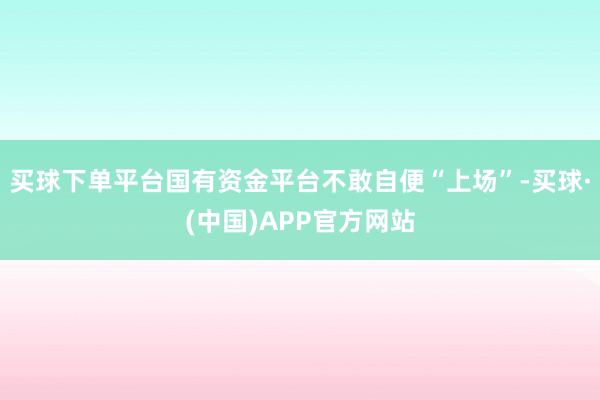 买球下单平台国有资金平台不敢自便“上场”-买球·(中国)APP官方网站