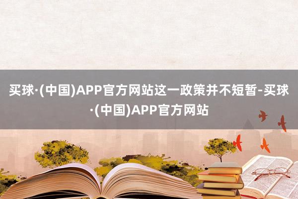 买球·(中国)APP官方网站　　这一政策并不短暂-买球·(中国)APP官方网站