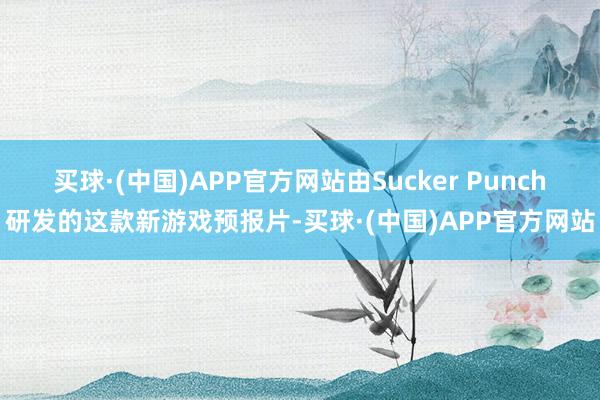 买球·(中国)APP官方网站由Sucker Punch研发的这款新游戏预报片-买球·(中国)APP官方网站