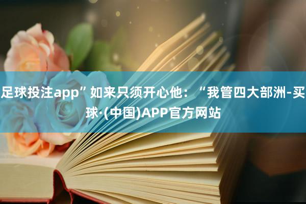 足球投注app”如来只须开心他：“我管四大部洲-买球·(中国)APP官方网站