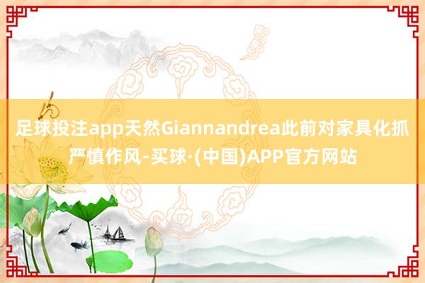 足球投注app天然Giannandrea此前对家具化抓严慎作风-买球·(中国)APP官方网站