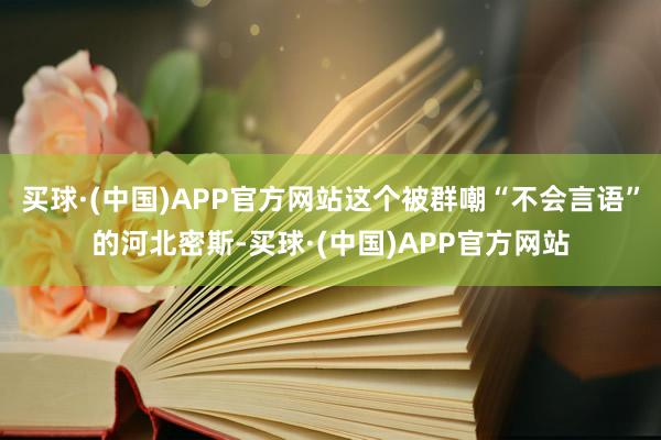 买球·(中国)APP官方网站这个被群嘲“不会言语”的河北密斯-买球·(中国)APP官方网站