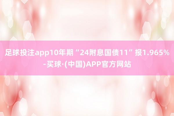 足球投注app10年期“24附息国债11”报1.965%-买球·(中国)APP官方网站