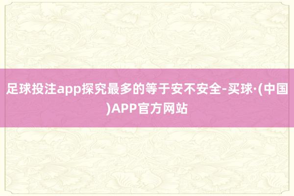 足球投注app探究最多的等于安不安全-买球·(中国)APP官方网站