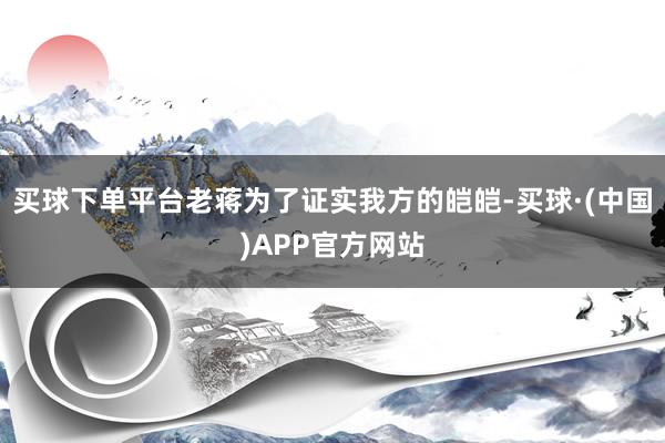 买球下单平台老蒋为了证实我方的皑皑-买球·(中国)APP官方网站
