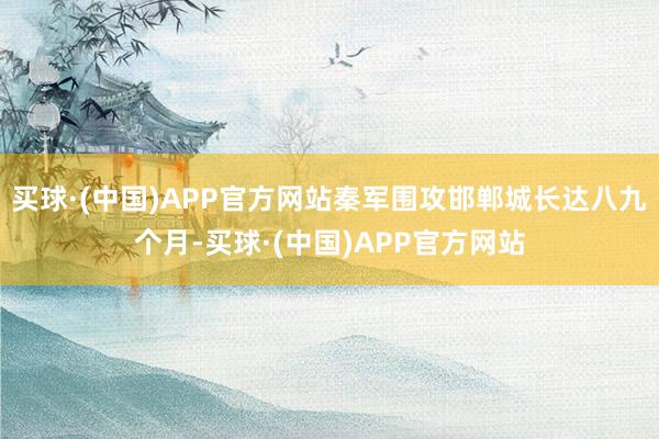 买球·(中国)APP官方网站秦军围攻邯郸城长达八九个月-买球·(中国)APP官方网站