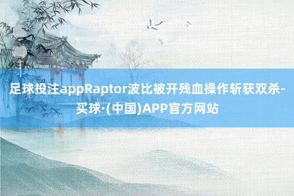 足球投注appRaptor波比被开残血操作斩获双杀-买球·(中国)APP官方网站
