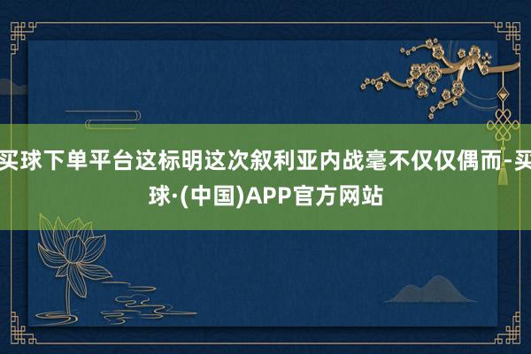 买球下单平台这标明这次叙利亚内战毫不仅仅偶而-买球·(中国)APP官方网站