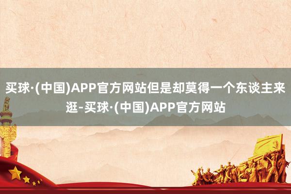 买球·(中国)APP官方网站但是却莫得一个东谈主来逛-买球·(中国)APP官方网站