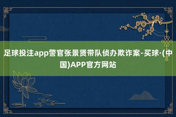 足球投注app警官张景贤带队侦办欺诈案-买球·(中国)APP官方网站