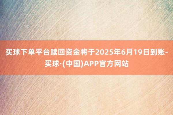 买球下单平台赎回资金将于2025年6月19日到账-买球·(中国)APP官方网站