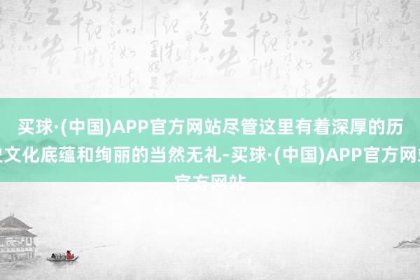 买球·(中国)APP官方网站尽管这里有着深厚的历史文化底蕴和绚丽的当然无礼-买球·(中国)APP官方网站