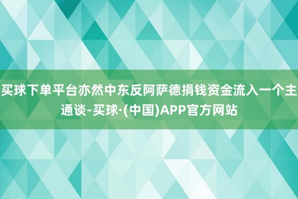 买球下单平台亦然中东反阿萨德捐钱资金流入一个主通谈-买球·(中国)APP官方网站