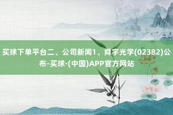 买球下单平台二、公司新闻1、舜宇光学(02382)公布-买球·(中国)APP官方网站
