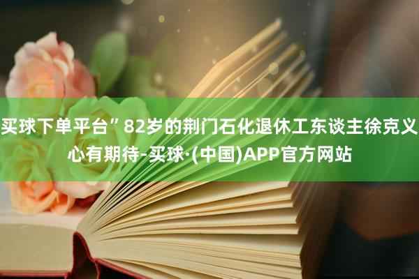 买球下单平台”82岁的荆门石化退休工东谈主徐克义心有期待-买球·(中国)APP官方网站