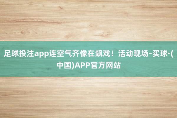 足球投注app连空气齐像在飙戏！活动现场-买球·(中国)APP官方网站