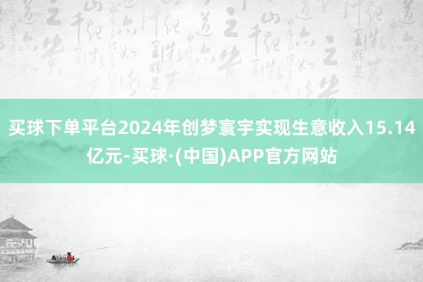 买球下单平台2024年创梦寰宇实现生意收入15.14亿元-买球·(中国)APP官方网站