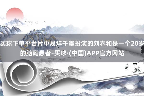 买球下单平台片中易烊千玺扮演的刘春和是一个20岁的脑瘫患者-买球·(中国)APP官方网站