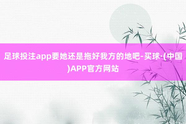 足球投注app要她还是拖好我方的地吧-买球·(中国)APP官方网站