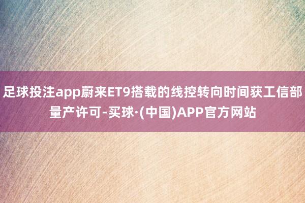 足球投注app蔚来ET9搭载的线控转向时间获工信部量产许可-买球·(中国)APP官方网站