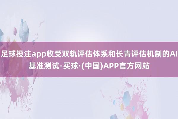 足球投注app收受双轨评估体系和长青评估机制的AI基准测试-买球·(中国)APP官方网站