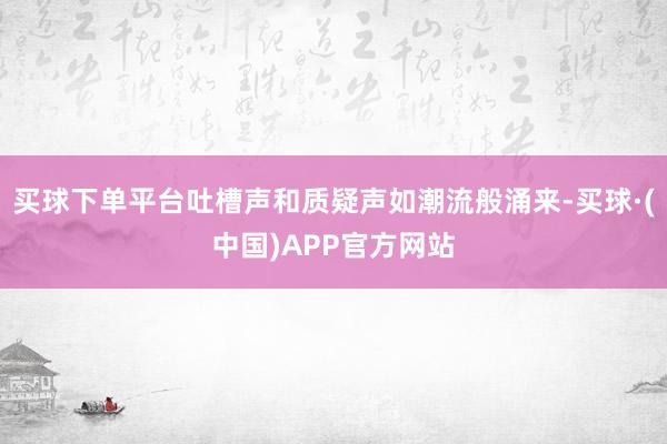 买球下单平台吐槽声和质疑声如潮流般涌来-买球·(中国)APP官方网站