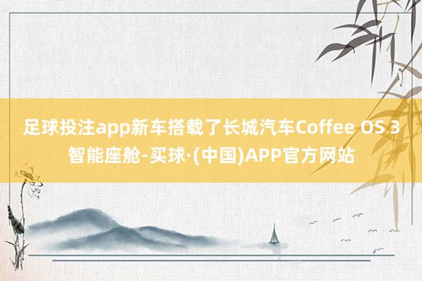 足球投注app新车搭载了长城汽车Coffee OS 3智能座舱-买球·(中国)APP官方网站