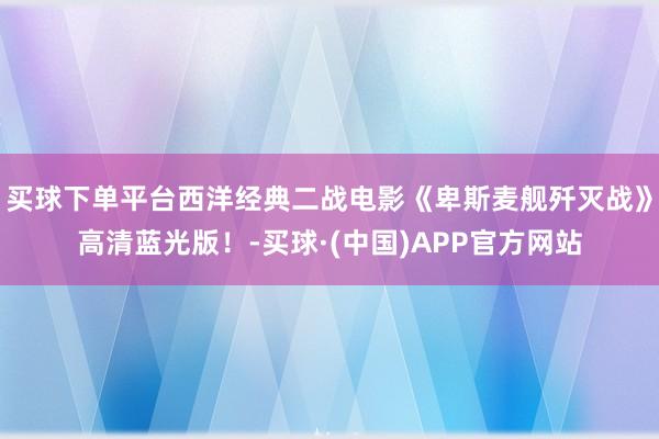 买球下单平台西洋经典二战电影《卑斯麦舰歼灭战》高清蓝光版！-买球·(中国)APP官方网站