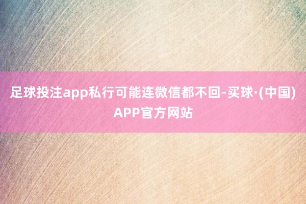 足球投注app私行可能连微信都不回-买球·(中国)APP官方网站