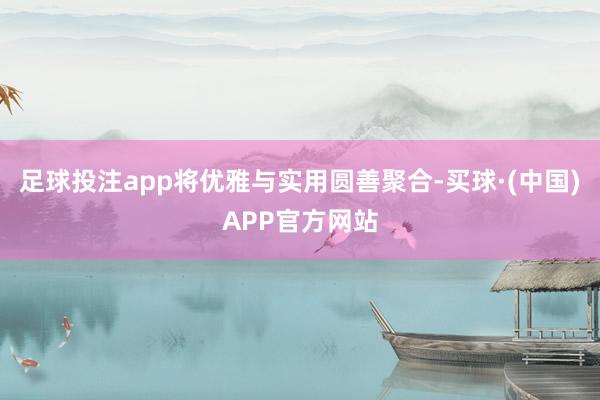 足球投注app将优雅与实用圆善聚合-买球·(中国)APP官方网站