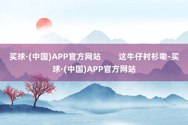 买球·(中国)APP官方网站        这牛仔衬衫嘞-买球·(中国)APP官方网站