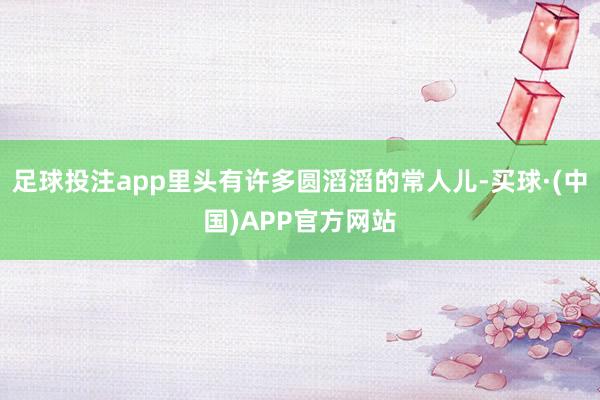 足球投注app里头有许多圆滔滔的常人儿-买球·(中国)APP官方网站