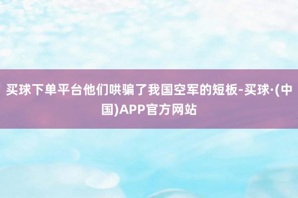 买球下单平台他们哄骗了我国空军的短板-买球·(中国)APP官方网站
