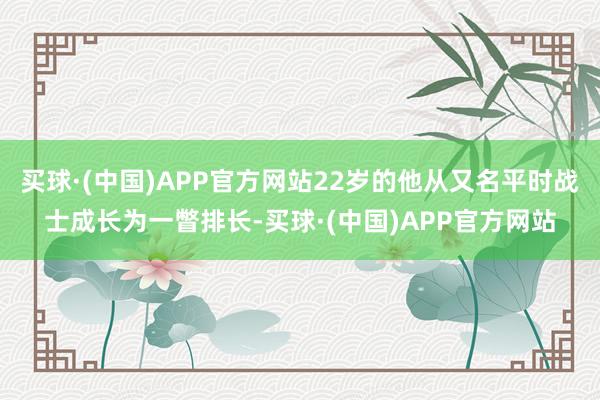 买球·(中国)APP官方网站22岁的他从又名平时战士成长为一瞥排长-买球·(中国)APP官方网站