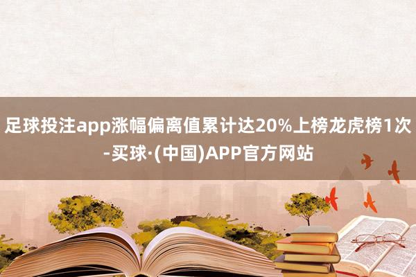 足球投注app涨幅偏离值累计达20%上榜龙虎榜1次-买球·(中国)APP官方网站