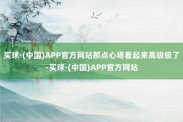 买球·(中国)APP官方网站那点心塔看起来高级极了-买球·(中国)APP官方网站