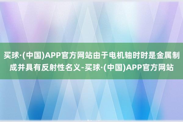 买球·(中国)APP官方网站由于电机轴时时是金属制成并具有反射性名义-买球·(中国)APP官方网站