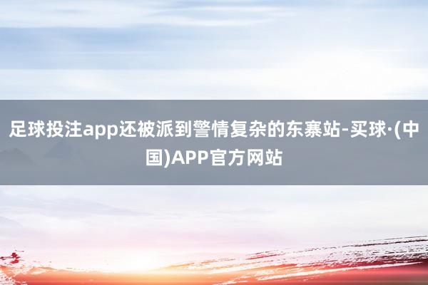 足球投注app还被派到警情复杂的东寨站-买球·(中国)APP官方网站