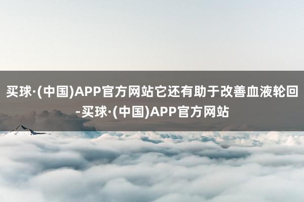 买球·(中国)APP官方网站它还有助于改善血液轮回-买球·(中国)APP官方网站