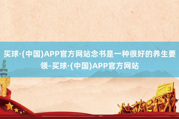 买球·(中国)APP官方网站念书是一种很好的养生要领-买球·(中国)APP官方网站