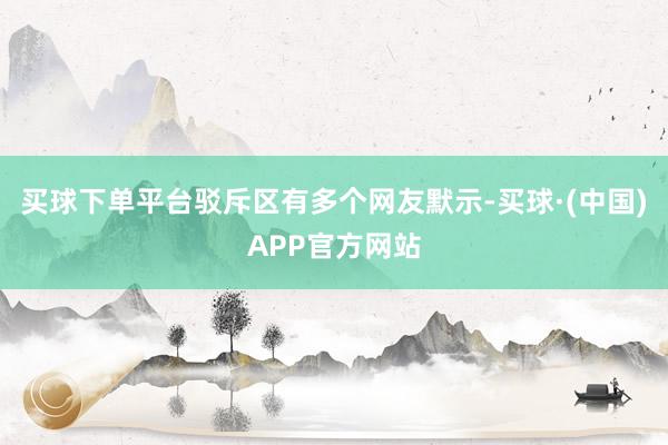 买球下单平台驳斥区有多个网友默示-买球·(中国)APP官方网站