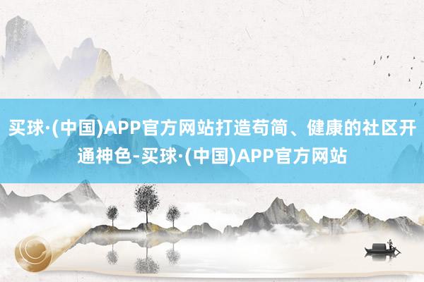 买球·(中国)APP官方网站打造苟简、健康的社区开通神色-买球·(中国)APP官方网站