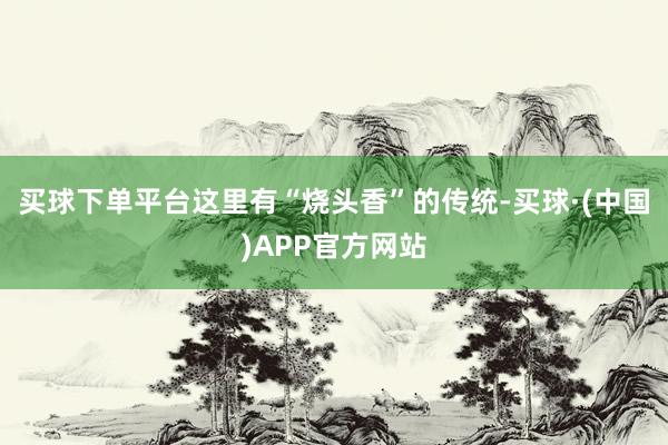 买球下单平台这里有“烧头香”的传统-买球·(中国)APP官方网站