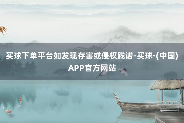 买球下单平台如发现存害或侵权践诺-买球·(中国)APP官方网站