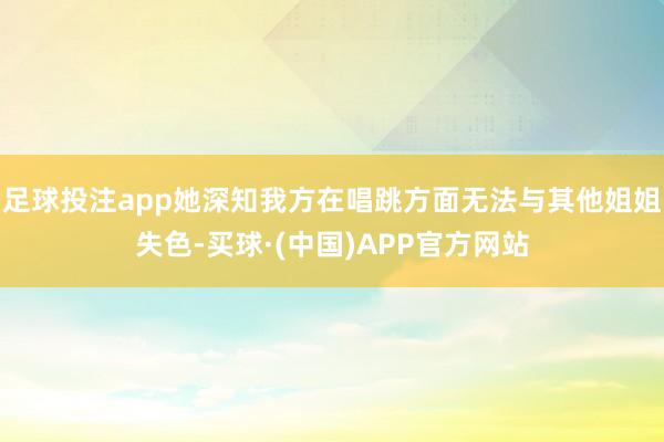 足球投注app她深知我方在唱跳方面无法与其他姐姐失色-买球·(中国)APP官方网站