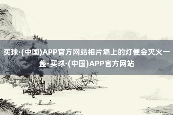 买球·(中国)APP官方网站相片墙上的灯便会灭火一盏-买球·(中国)APP官方网站