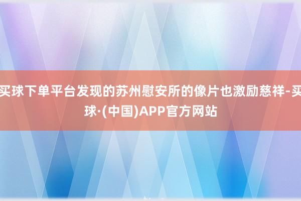 买球下单平台发现的苏州慰安所的像片也激励慈祥-买球·(中国)APP官方网站